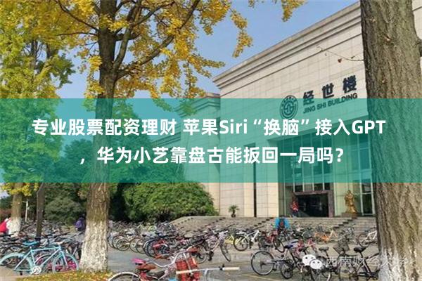 专业股票配资理财 苹果Siri“换脑”接入GPT ，华为小艺靠盘古能扳回一局吗？
