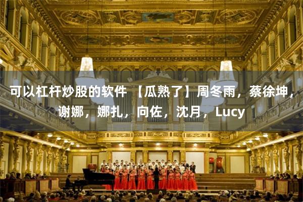 可以杠杆炒股的软件 【瓜熟了】周冬雨，蔡徐坤，谢娜，娜扎，向佐，沈月，Lucy