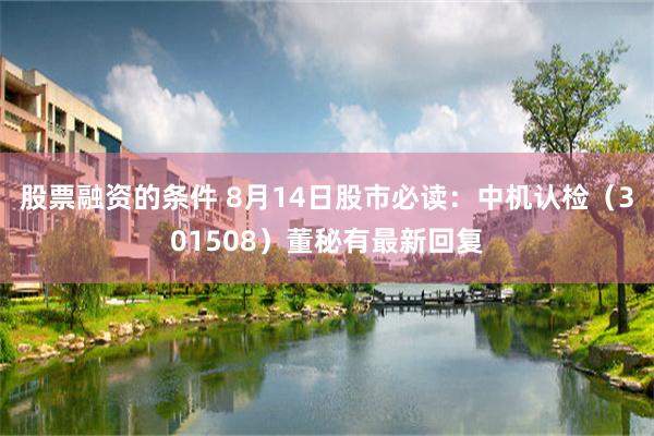 股票融资的条件 8月14日股市必读：中机认检（301508）董秘有最新回复