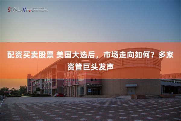 配资买卖股票 美国大选后，市场走向如何？多家资管巨头发声