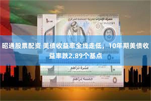 昭通股票配资 美债收益率全线走低，10年期美债收益率跌2.89个基点