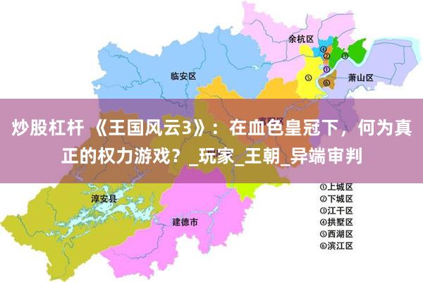 炒股杠杆 《王国风云3》：在血色皇冠下，何为真正的权力游戏？_玩家_王朝_异端审判