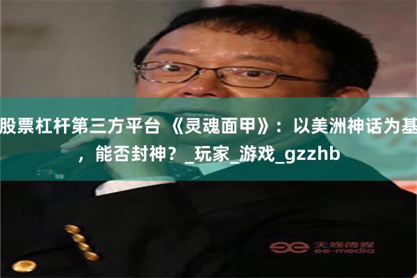 股票杠杆第三方平台 《灵魂面甲》：以美洲神话为基，能否封神？_玩家_游戏_gzzhb