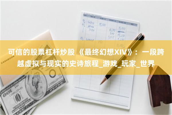 可信的股票杠杆炒股 《最终幻想XIV》：一段跨越虚拟与现实的史诗旅程_游戏_玩家_世界