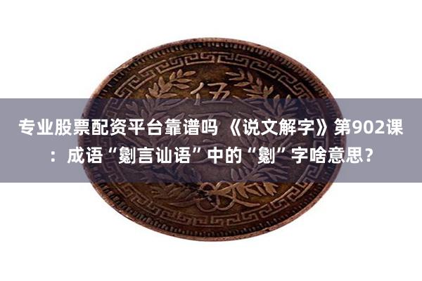 专业股票配资平台靠谱吗 《说文解字》第902课：成语“劖言讪语”中的“劖”字啥意思？
