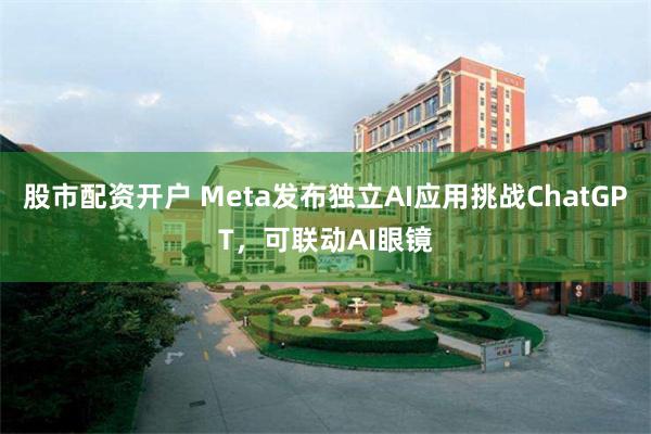 股市配资开户 Meta发布独立AI应用挑战ChatGPT，可联动AI眼镜