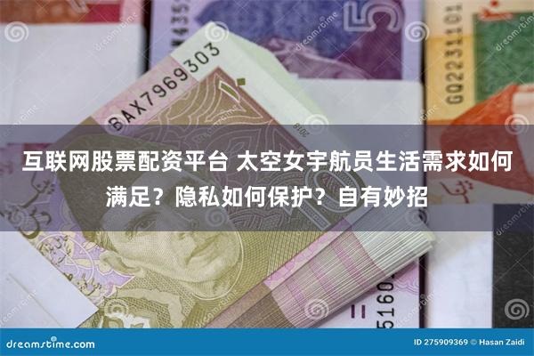 互联网股票配资平台 太空女宇航员生活需求如何满足？隐私如何保护？自有妙招