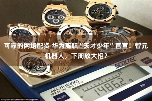 可靠的网络配资 华为离职“天才少年”官宣！智元机器人，下周放大招？
