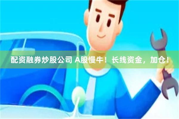 配资融券炒股公司 A股慢牛！长线资金，加仓！
