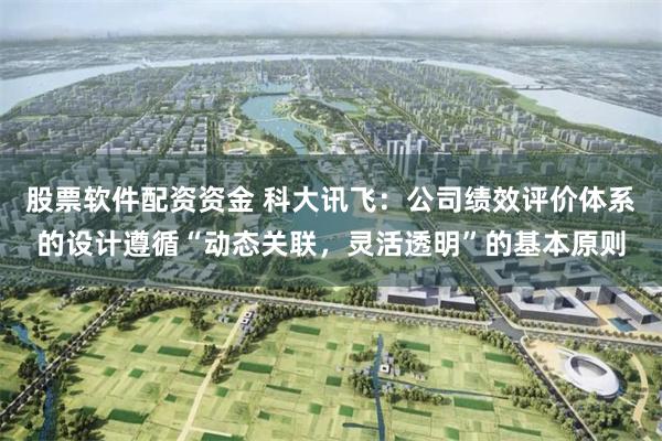 股票软件配资资金 科大讯飞：公司绩效评价体系的设计遵循“动态关联，灵活透明”的基本原则