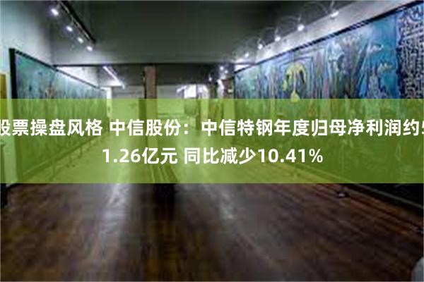 股票操盘风格 中信股份：中信特钢年度归母净利润约51.26亿元 同比减少10.41%