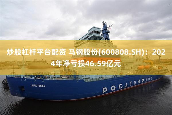 炒股杠杆平台配资 马钢股份(600808.SH)：2024年净亏损46.59亿元
