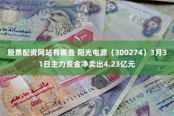 股票配资网站有哪些 阳光电源（300274）3月31日主力资金净卖出4.23亿元