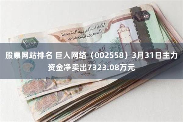 股票网站排名 巨人网络（002558）3月31日主力资金净卖出7323.08万元