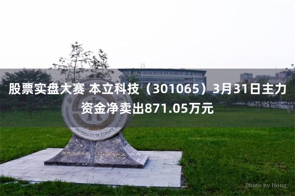 股票实盘大赛 本立科技（301065）3月31日主力资金净卖出871.05万元