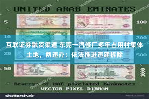 互联证劵融资渠道 东莞一汽修厂多年占用村集体土地，两违办：依法推进违建拆除