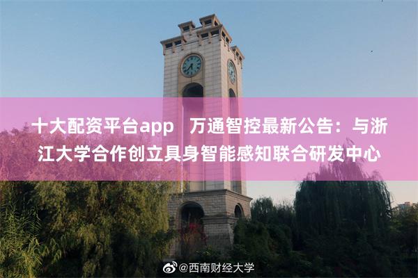 十大配资平台app   万通智控最新公告：与浙江大学合作创立具身智能感知联合研发中心