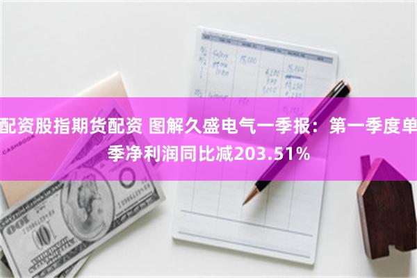 配资股指期货配资 图解久盛电气一季报：第一季度单季净利润同比减203.51%