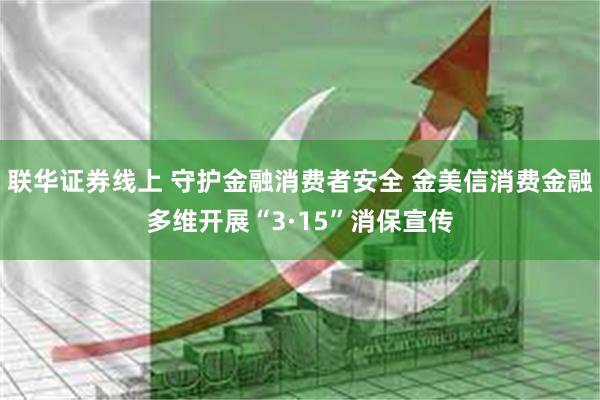 联华证券线上 守护金融消费者安全 金美信消费金融多维开展“3·15”消保宣传