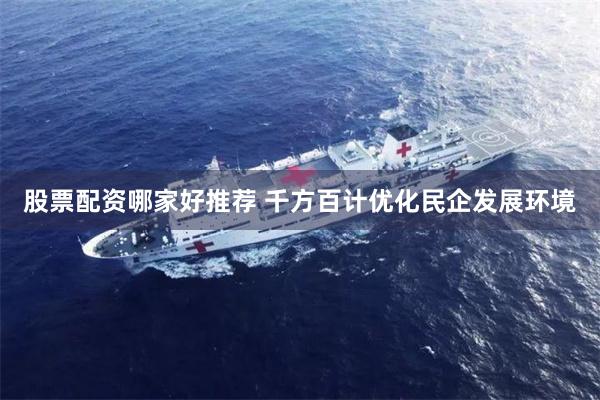 股票配资哪家好推荐 千方百计优化民企发展环境