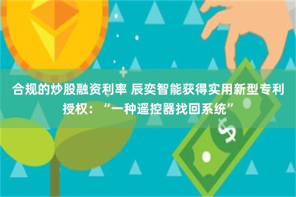 合规的炒股融资利率 辰奕智能获得实用新型专利授权：“一种遥控器找回系统”
