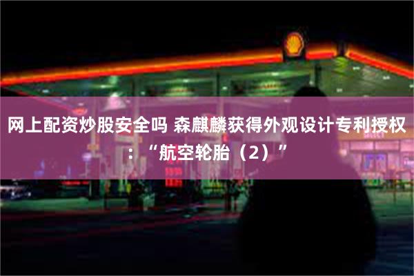 网上配资炒股安全吗 森麒麟获得外观设计专利授权：“航空轮胎（2）”