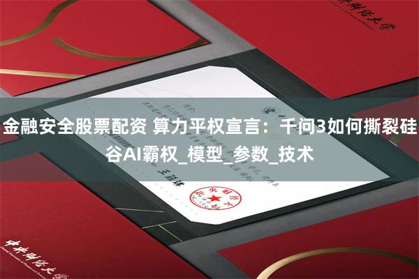 金融安全股票配资 算力平权宣言：千问3如何撕裂硅谷AI霸权_模型_参数_技术