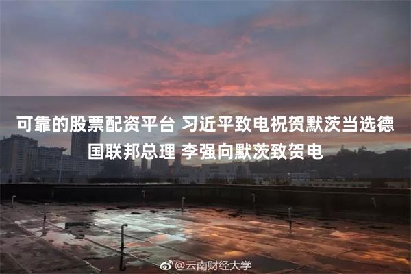 可靠的股票配资平台 习近平致电祝贺默茨当选德国联邦总理 李强向默茨致贺电