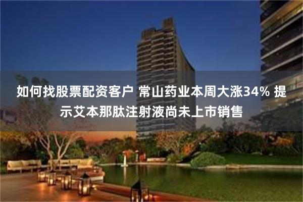 如何找股票配资客户 常山药业本周大涨34% 提示艾本那肽注射液尚未上市销售