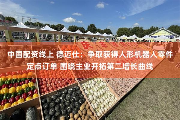 中国配资线上 德迈仕：争取获得人形机器人零件定点订单 围绕主业开拓第二增长曲线