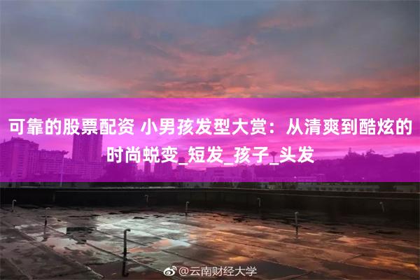 可靠的股票配资 小男孩发型大赏：从清爽到酷炫的时尚蜕变_短发_孩子_头发
