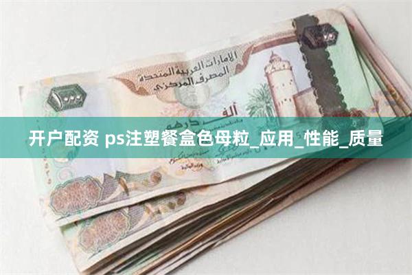 开户配资 ps注塑餐盒色母粒_应用_性能_质量