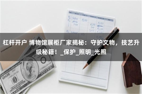杠杆开户 博物馆展柜厂家揭秘：守护文物，技艺升级秘籍！_保护_照明_光照