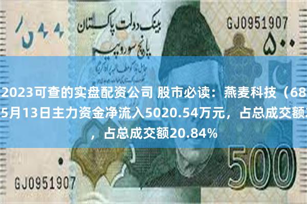 2023可查的实盘配资公司 股市必读：燕麦科技（688312）5月13日主力资金净流入5020.54万元，占总成交额20.84%