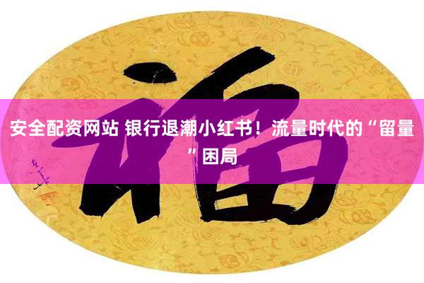安全配资网站 银行退潮小红书！流量时代的“留量”困局