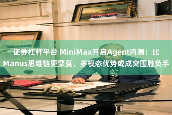 证券杠杆平台 MiniMax开启Agent内测：比Manus思维链更繁复，多模态优势或成突围胜负手
