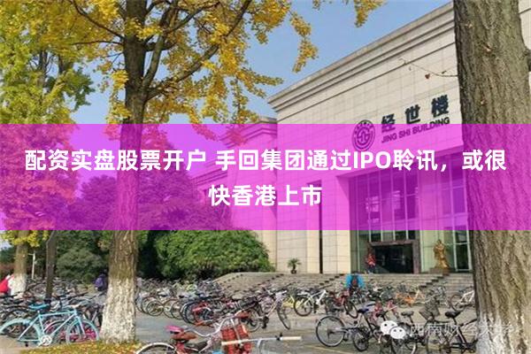 配资实盘股票开户 手回集团通过IPO聆讯，或很快香港上市