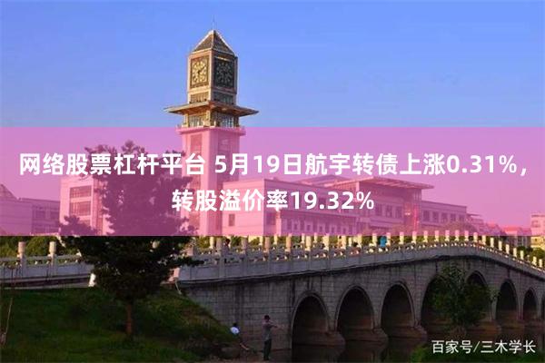 网络股票杠杆平台 5月19日航宇转债上涨0.31%，转股溢价率19.32%