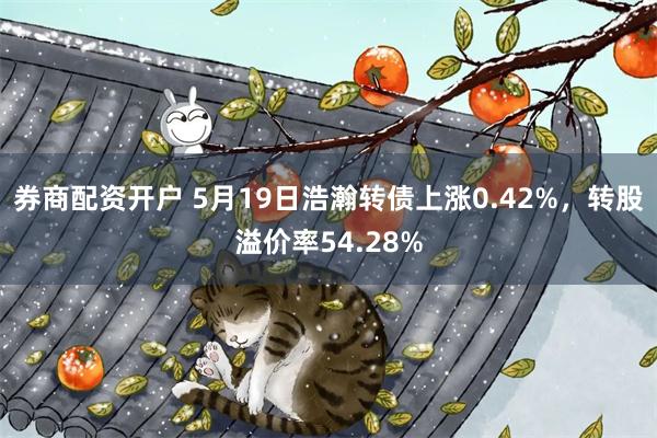 券商配资开户 5月19日浩瀚转债上涨0.42%，转股溢价率54.28%
