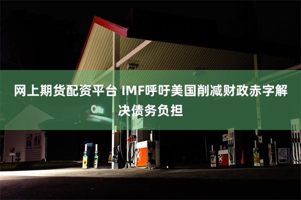 网上期货配资平台 IMF呼吁美国削减财政赤字解决债务负担