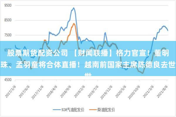 股票期货配资公司 【财闻联播】格力官宣！董明珠、孟羽童将合体直播！越南前国家主席陈德良去世