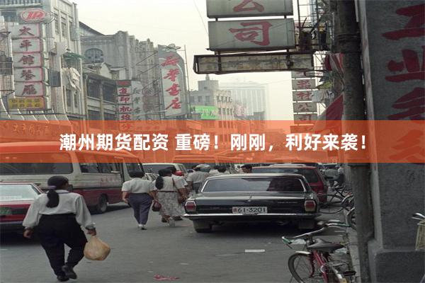 潮州期货配资 重磅！刚刚，利好来袭！