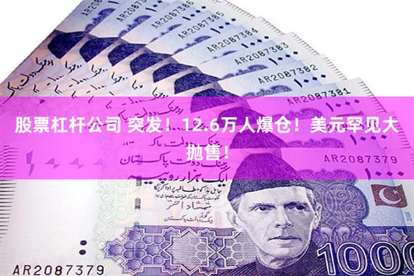 股票杠杆公司 突发！12.6万人爆仓！美元罕见大抛售！