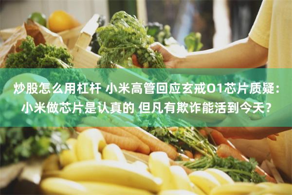 炒股怎么用杠杆 小米高管回应玄戒O1芯片质疑：小米做芯片是认真的 但凡有欺诈能活到今天？