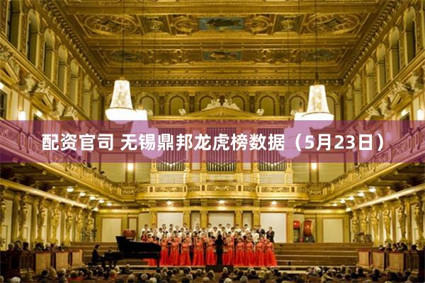 配资官司 无锡鼎邦龙虎榜数据（5月23日）
