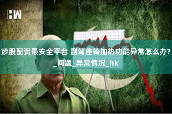 炒股配资最安全平台 副驾座椅加热功能异常怎么办?_问题_异常情况_hk