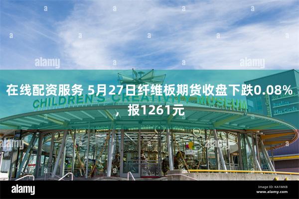 在线配资服务 5月27日纤维板期货收盘下跌0.08%，报1261元