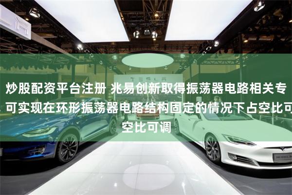 炒股配资平台注册 兆易创新取得振荡器电路相关专利, 可实现在环形振荡器电路结构固定的情况下占空比可调