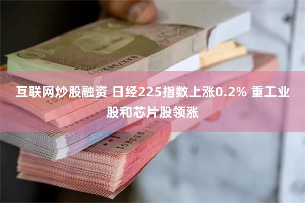 互联网炒股融资 日经225指数上涨0.2% 重工业股和芯片股领涨