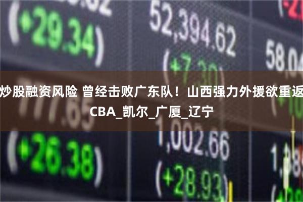 炒股融资风险 曾经击败广东队！山西强力外援欲重返CBA_凯尔_广厦_辽宁